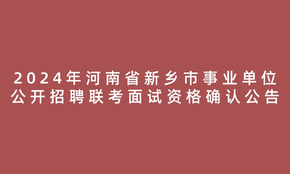 2024年河南省新鄉(xiāng)市事業(yè)單位公開招聘聯(lián)考進(jìn)入面試資格審查名單、筆試崗位核減（取消）情況及面試資格確認(rèn)公告