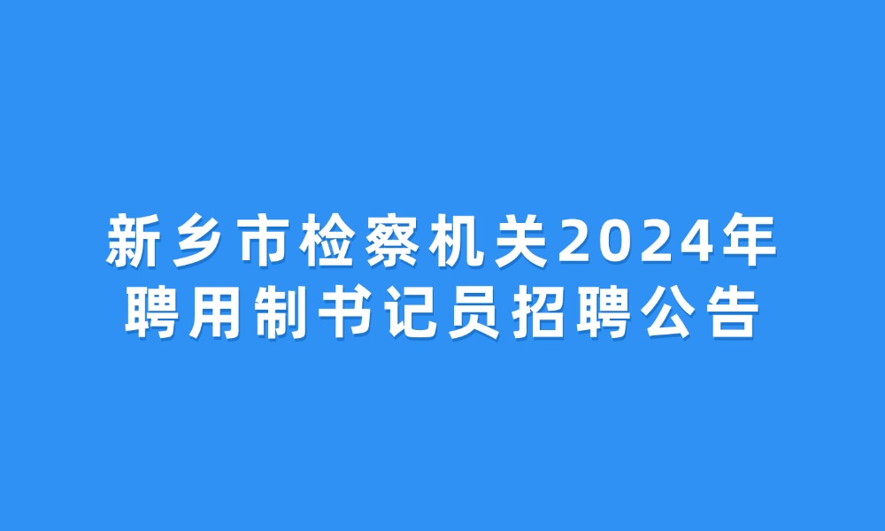 新鄉(xiāng)市檢察機(jī)關(guān)2024年聘用制書記員招聘公告