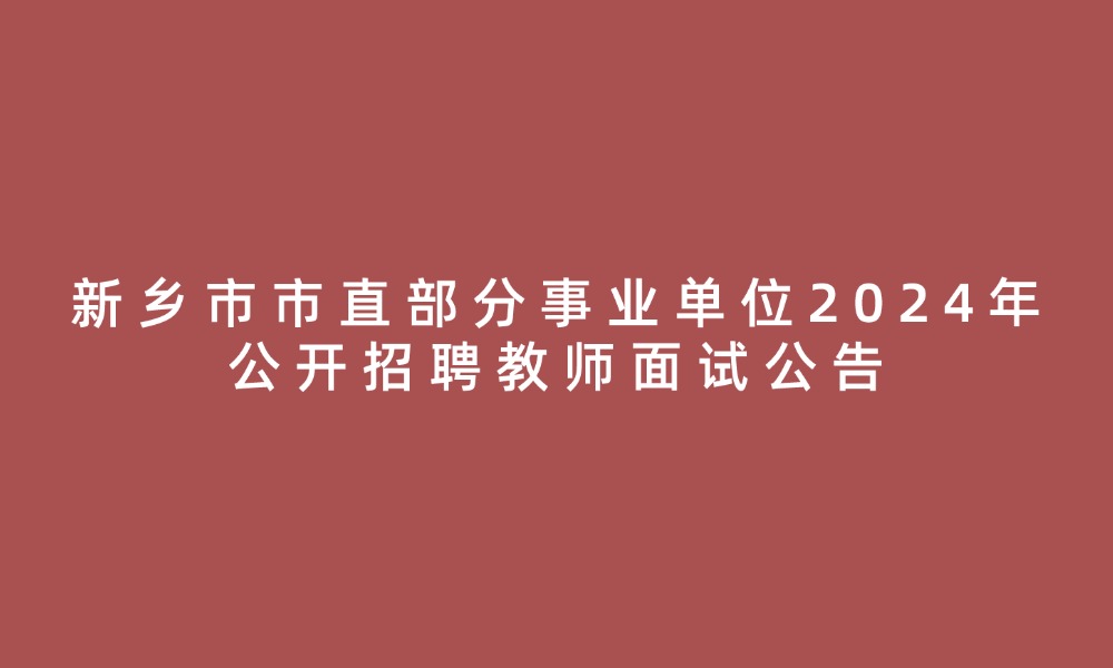 新鄉(xiāng)市市直部分事業(yè)單位2024年公開招聘教師進(jìn)入面試人員名單及面試公告