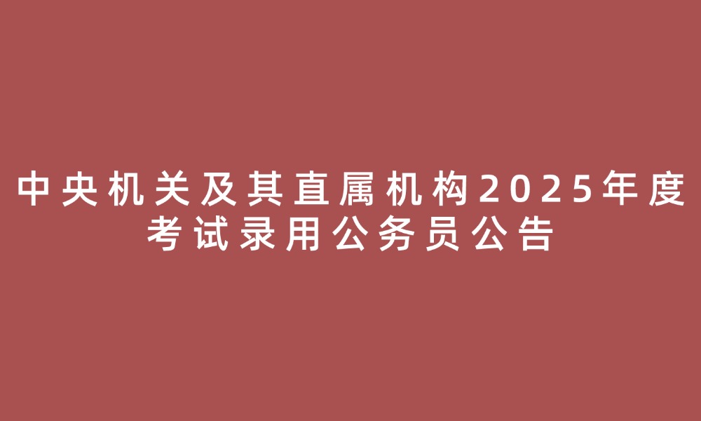 中央機(jī)關(guān)及其直屬機(jī)構(gòu)2025年度考試錄用公務(wù)員公告