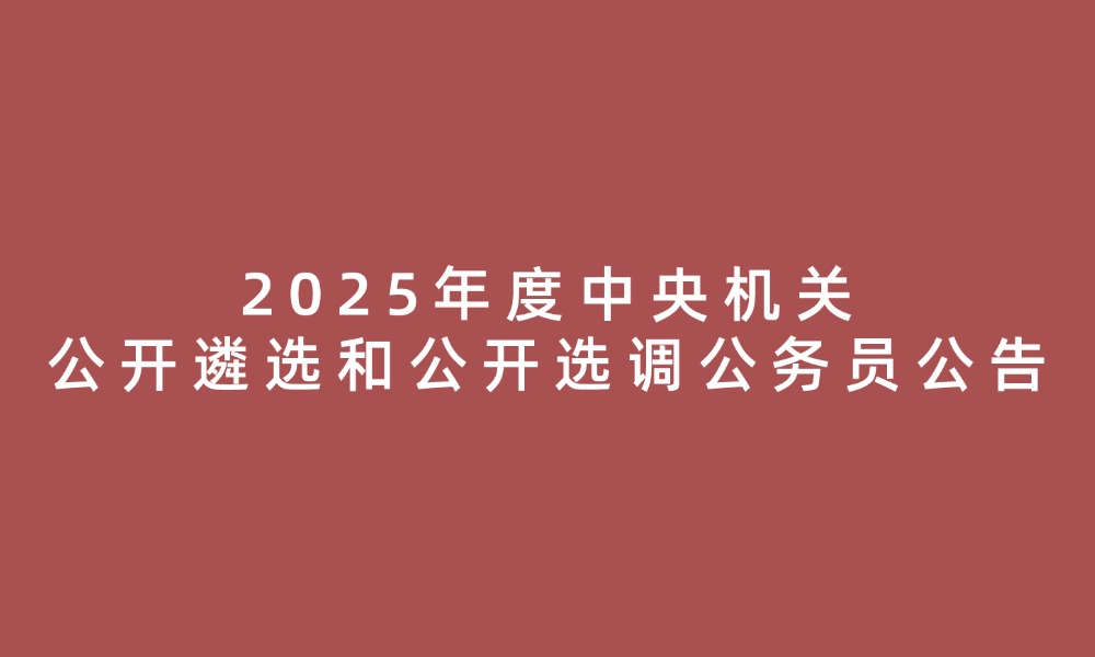 2025年度中央機(jī)關(guān)公開遴選和公開選調(diào)公務(wù)員公告